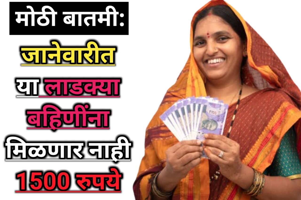 Ladki Bahin Yojna Update 2025: महत्त्वाची बातमी! जानेवारीत या लाडक्या बहिणींना मिळणार नाही 1500 रुपये