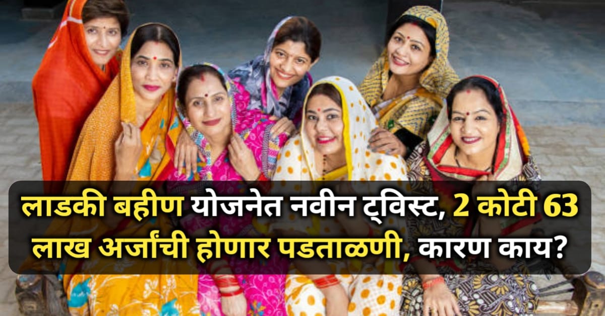 लाडकी बहीण योजनेत नवीन ट्विस्ट, 2 कोटी 63 लाख अर्जांची...